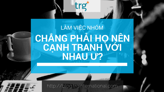 Làm việc nhóm – “Nhưng chẳng phải họ nên cạnh tranh với nhau ư?”