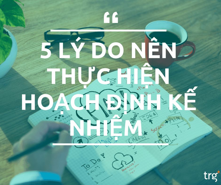 5 lý do bạn nên thực hiện hoạch định kế nhiệm
