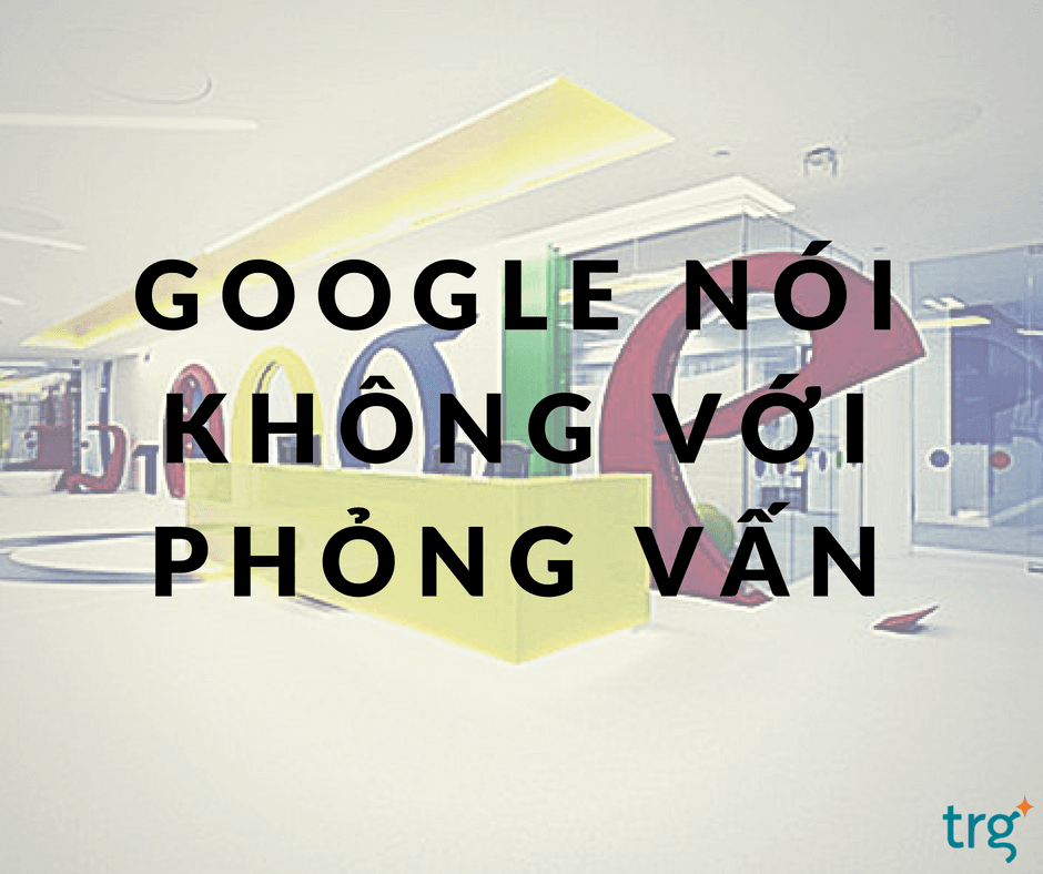 Bài học thực tế từ Google: “Nói “không’ với phỏng vấn tuyển dụng”