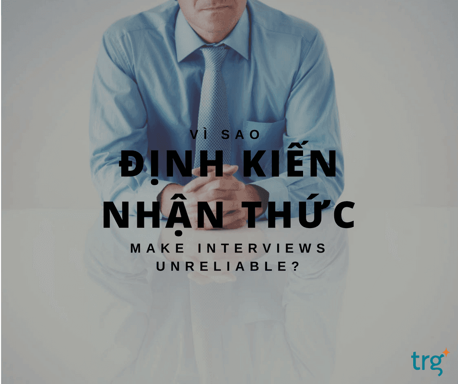 Vì sao định kiến nhận thức tạo tính thiếu xác thực trong phỏng vấn?